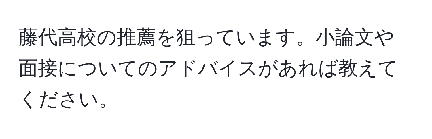 藤代高校の推薦を狙っています。小論文や面接についてのアドバイスがあれば教えてください。