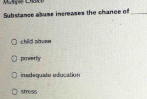 Substance abuse increases the chance of_
child abuse
poverty
inadequate education
stress