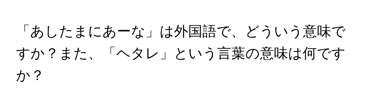 「あしたまにあーな」は外国語で、どういう意味ですか？また、「ヘタレ」という言葉の意味は何ですか？