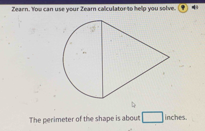 Zearn. You can use your Zearn calculator to help you solve. 
The perimeter of the shape is about □ inch es