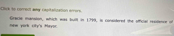 Click to correct any capitalization errors. 
Gracie mansion, which was built in 1799, is considered the official residence of 
new york city's Mayor.