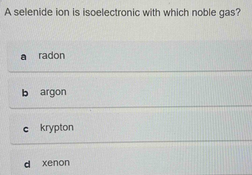 A selenide ion is isoelectronic with which noble gas?
radon
b argon
e krypton
d xenon