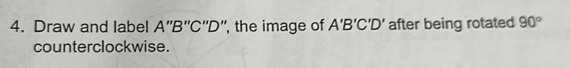 Draw and label A''B''C''D ', the image of A'B'C'D' after being rotated 90°
counterclockwise.