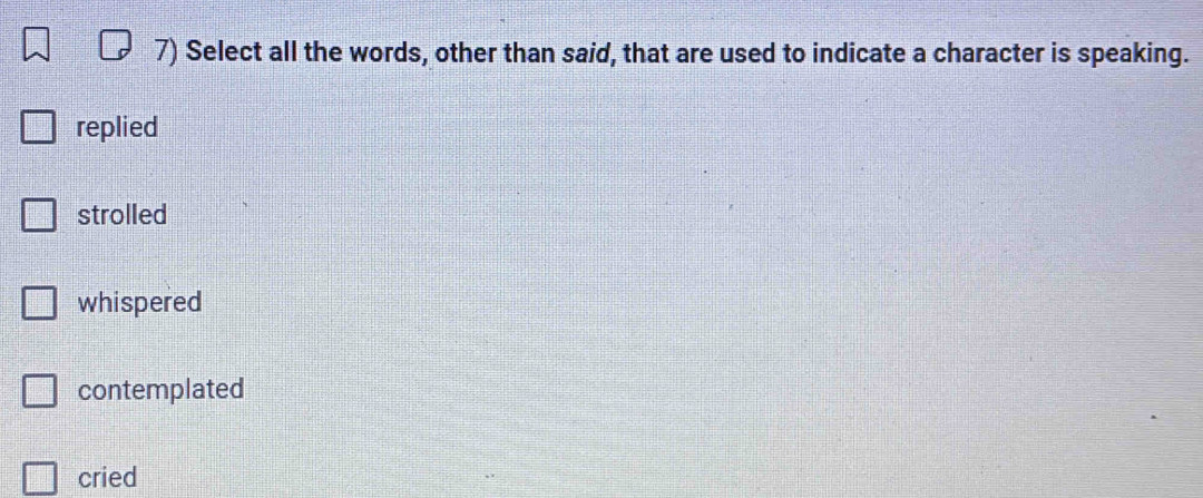 Select all the words, other than said, that are used to indicate a character is speaking.
replied
strolled
whispered
contemplated
cried