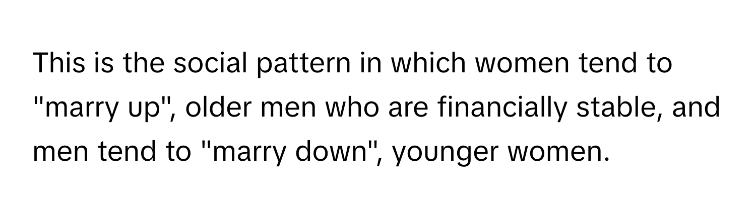 This is the social pattern in which women tend to "marry up", older men who are financially stable, and men tend to "marry down", younger women.