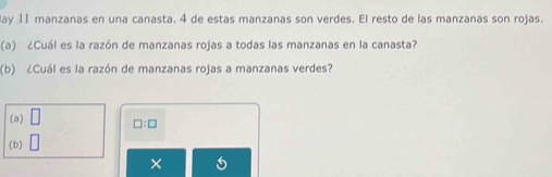 lay 11 manzanas en una canasta. 4 de estas manzanas son verdes. El resto de las manzanas son rojas.
(a) ¿Cuál es la razón de manzanas rojas a todas las manzanas en la canasta?
(b) ¿Cuál es la razón de manzanas rojas a manzanas verdes?
(a) □ □ :□
(b)