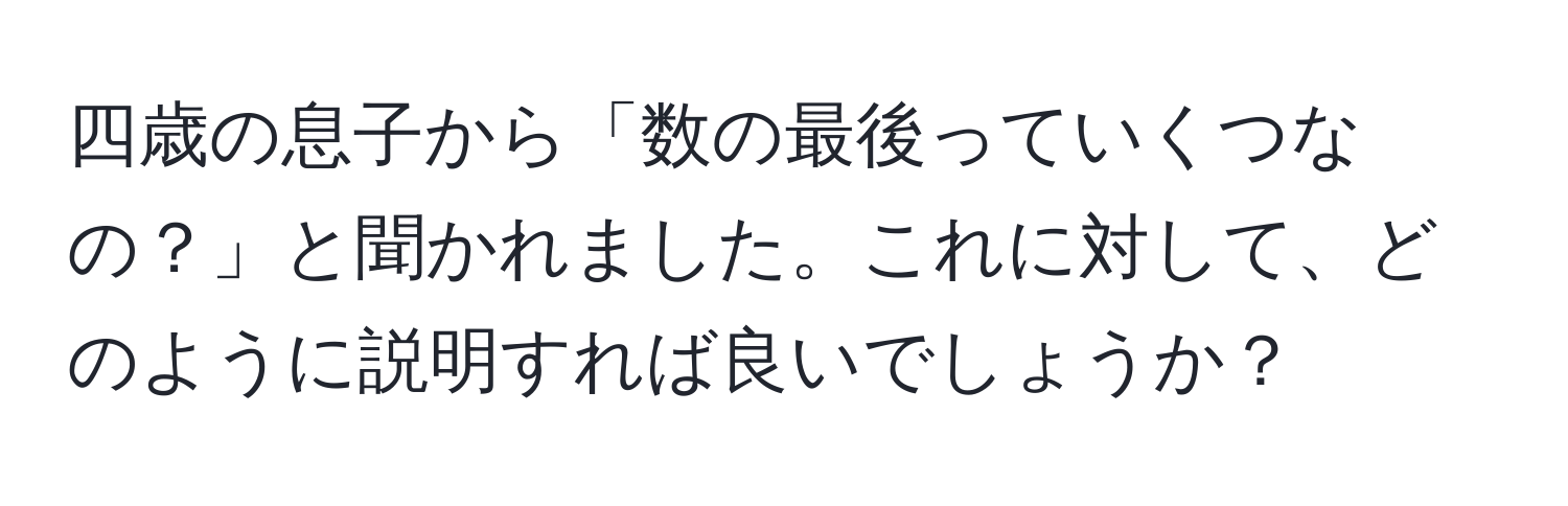 四歳の息子から「数の最後っていくつなの？」と聞かれました。これに対して、どのように説明すれば良いでしょうか？