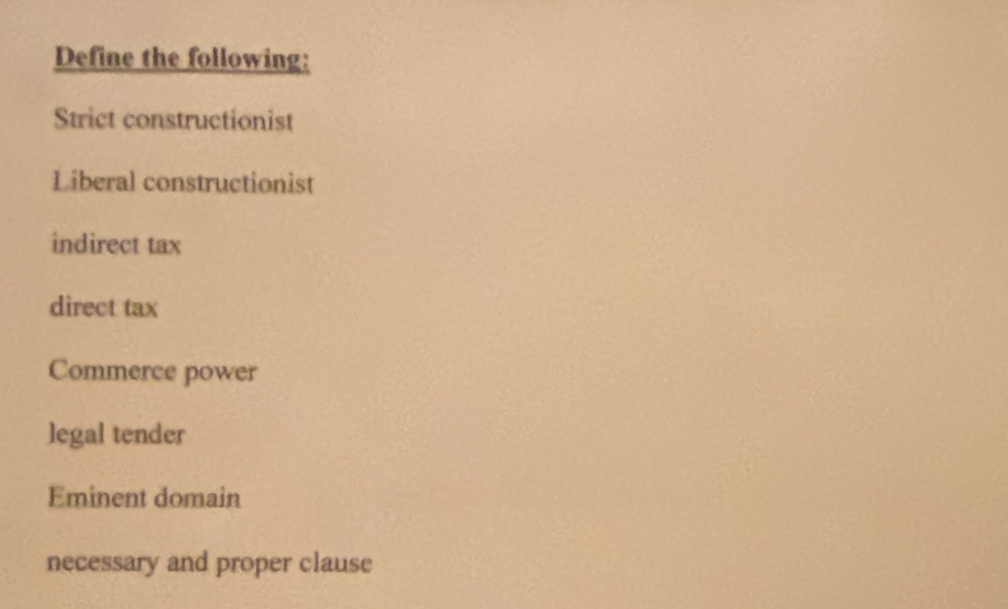 Define the following:
Strict constructionist
Liberal constructionist
indirect tax
direct tax
Commerce power
legal tender
Eminent domain
necessary and proper clause