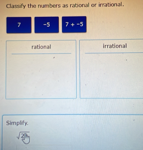 Classify the numbers as rational or irrational.
7 -5 7+-5
rational irrational
Simplify.
sqrt(2[h_n)