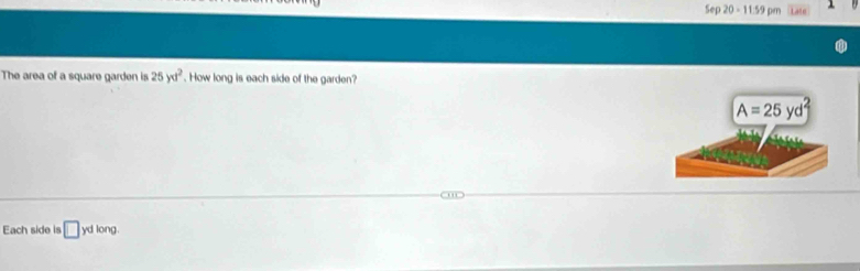 Sep20=11.59pr
The area of a square garden is 25yd^2. How long is each side of the garden?
Each side is □ ydlong.