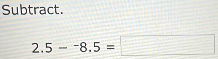 Subtract.
2.5-^-8.5=□