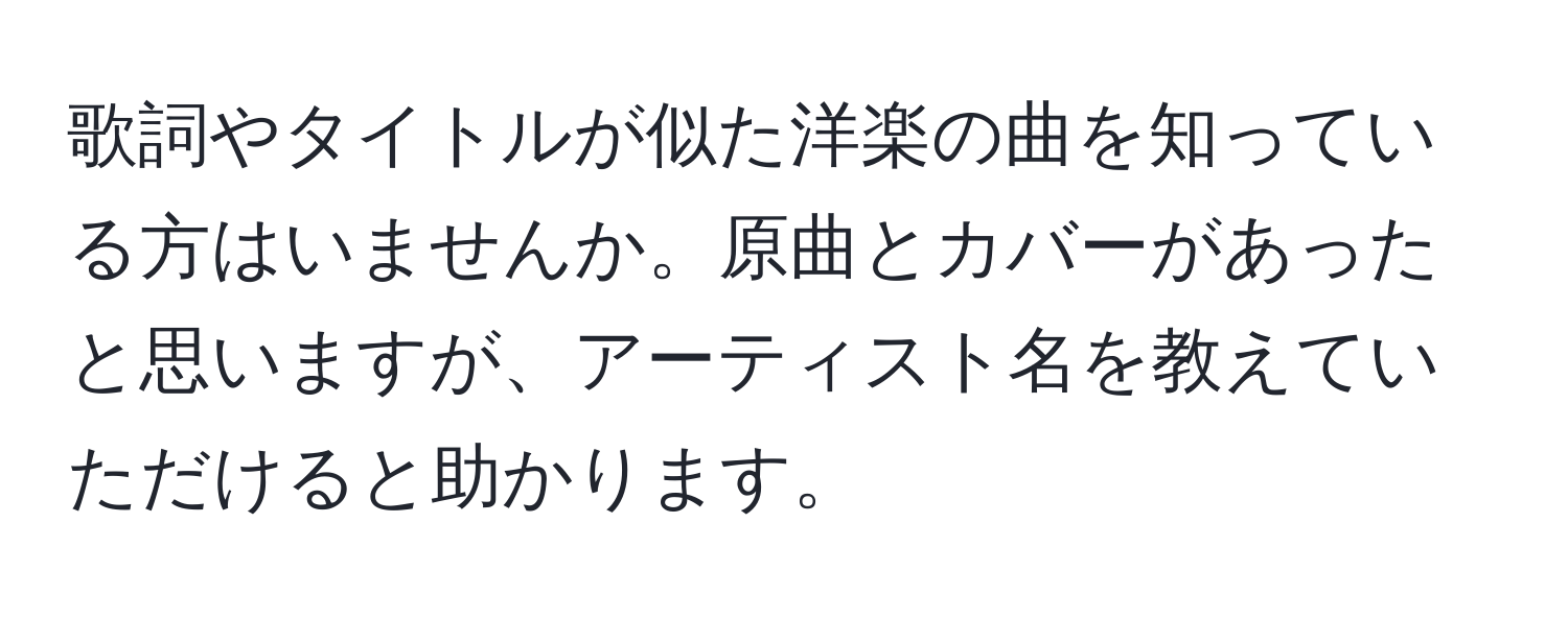 歌詞やタイトルが似た洋楽の曲を知っている方はいませんか。原曲とカバーがあったと思いますが、アーティスト名を教えていただけると助かります。