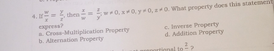 If  w/x = y/z  , then  x/w = z/y ; w!= 0, x!= 0, y!= 0, z!= 0. What property does this statement
express?
a. Cross-Multiplication Property c. Inverse Property
b. Alternation Property d. Addition Property
frac 2 ?