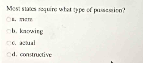 Most states require what type of possession?
a. mere
b. knowing
c. actual
d. constructive