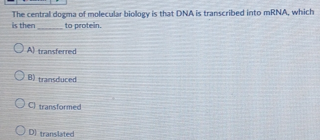 The central dogma of molecular biology is that DNA is transcribed into mRNA, which
is then _to protein.
A) transferred
B) transduced
C) transformed
D) translated