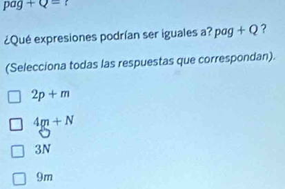 pag+Q=
¿Qué expresiones podrían ser iguales a? pag+Q ?
(Selecciona todas las respuestas que correspondan).
2p+m
4m+N
3N
9m