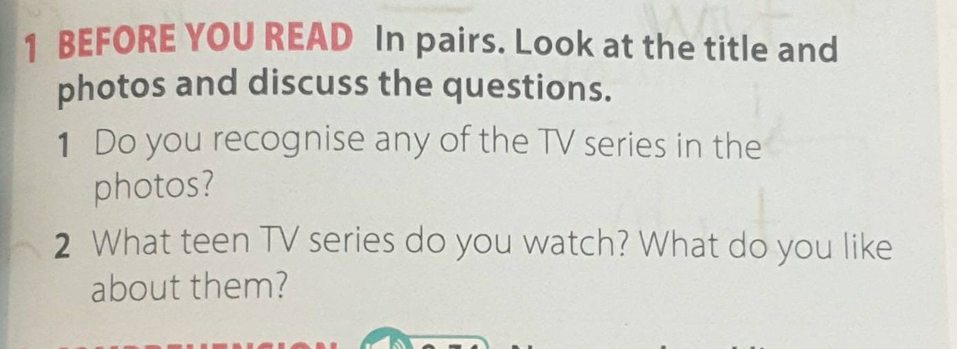 BEFORE YOU READ In pairs. Look at the title and 
photos and discuss the questions. 
1 Do you recognise any of the TV series in the 
photos? 
2 What teen TV series do you watch? What do you like 
about them?