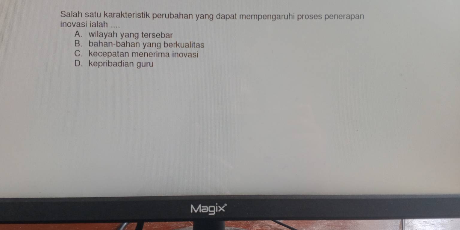 Salah satu karakteristik perubahan yang dapat mempengaruhi proses penerapan
inovasi ialah ....
A. wilayah yang tersebar
B. bahan-bahan yang berkualitas
C. kecepatan menerima inovasi
D. kepribadian guru
Magix'