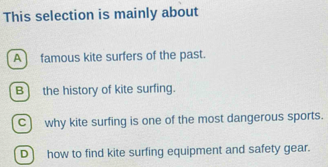 This selection is mainly about
A famous kite surfers of the past.
B) the history of kite surfing.
C) why kite surfing is one of the most dangerous sports.
D how to find kite surfing equipment and safety gear.