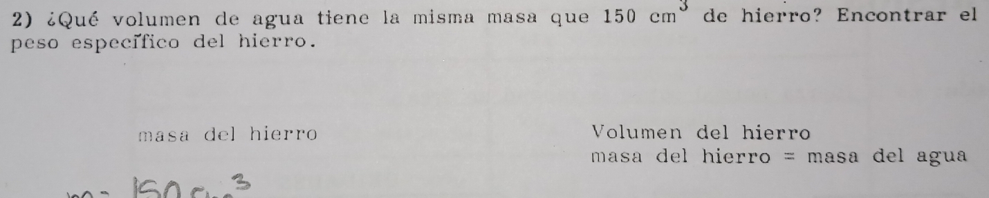 ¿Qué volumen de agua tiene la misma masa que 150cm^3 de hierro? Encontrar el 
peso específico del hierro. 
masa del hierro Volumen del hierro 
masa del hierro = masa del agua