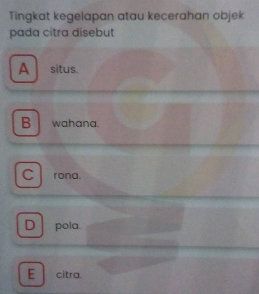 Tingkat kegelapan atau kecerahan objek
pada citra disebut
A situs.
B wahana.
C rona.
D pola.
E citra.