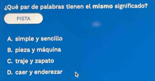 ¿Qué par de palabras tienen el mismo significado?
PISTA
A. simple y sencillo
B. pieza y máquina
C. traje y zapato
D. caer y enderezar