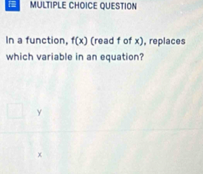 = MULTIPLE CHOICE QUESTION
In a function, f(x) (read f of x), replaces
which variable in an equation?
y
x