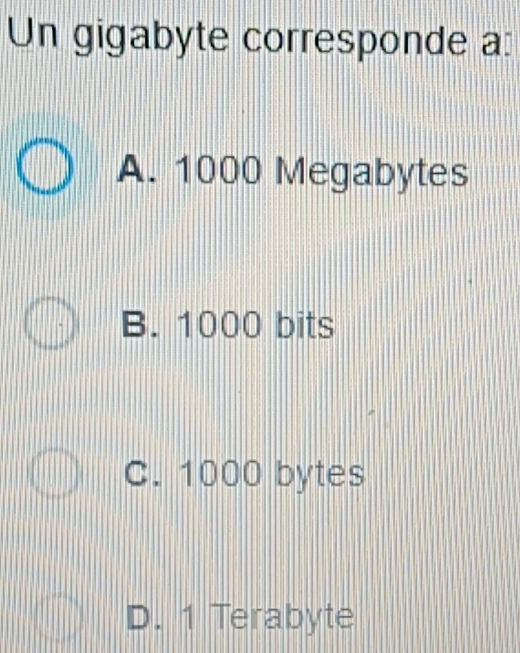 Un gigabyte corresponde a:
A. 1000 Megabytes
B. 1000 bits
C. 1000 bytes
D. 1 Terabyte