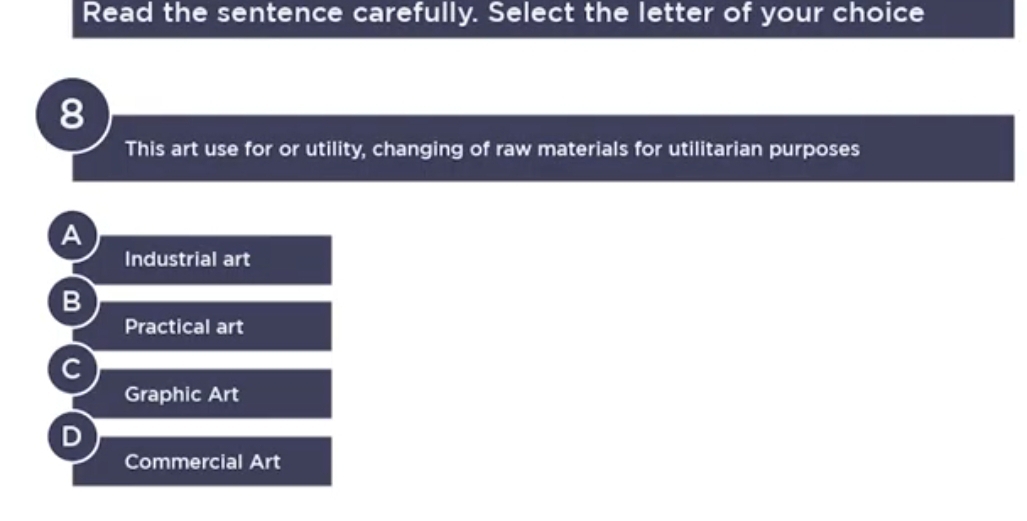 Read the sentence carefully. Select the letter of your choice
8
This art use for or utility, changing of raw materials for utilitarian purposes
A
Industrial art
Practical art
Graphic Art
Commercial Art