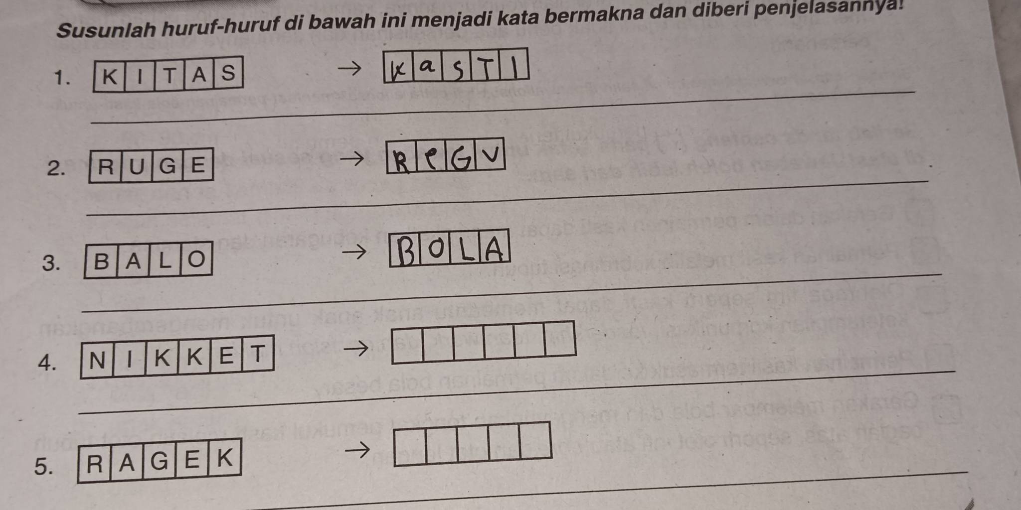 Susunlah huruf-huruf di bawah ini menjadi kata bermakna dan diberi penjelasannya! 
_ 
1. 
_ 
_ 
_ 
2. R U G E 
_ 
3. B A L o 
_ 
4. 
5. R A G E K_