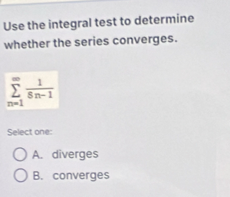 Use the integral test to determine
whether the series converges.
sumlimits _(n=1)^(∈fty) 1/Sn-1 
Select one:
A. diverges
B. converges