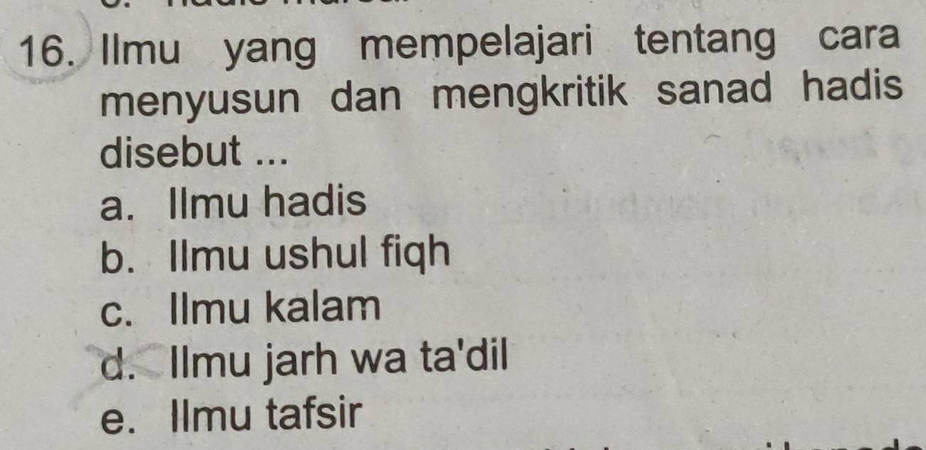 Ilmu yang mempelajari tentang cara
menyusun dan mengkritik sanad hadis
disebut ...
a. Ilmu hadis
b. Ilmu ushul fiqh
c. Ilmu kalam
d. Ilmu jarh wa ta'dil
e. Ilmu tafsir