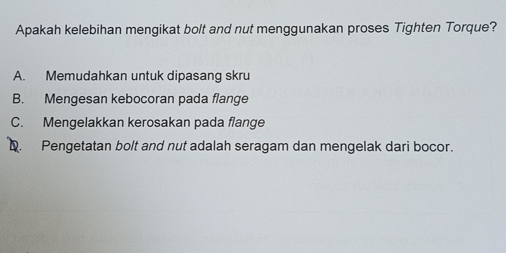 Apakah kelebihan mengikat bolt and nut menggunakan proses Tighten Torque?
A. Memudahkan untuk dipasang skru
B. Mengesan kebocoran pada flange
C. Mengelakkan kerosakan pada flange
Q. Pengetatan bolt and nut adalah seragam dan mengelak dari bocor.