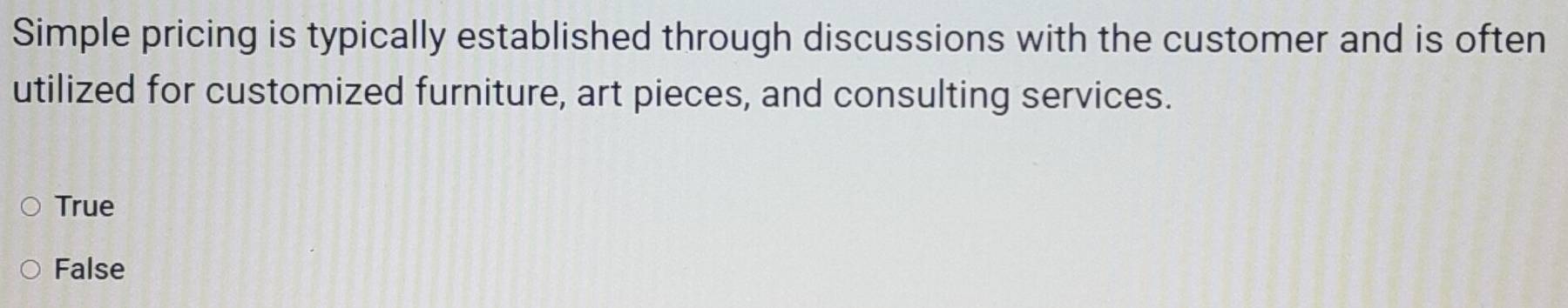 Simple pricing is typically established through discussions with the customer and is often
utilized for customized furniture, art pieces, and consulting services.
True
False
