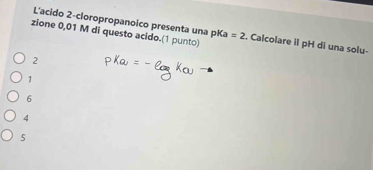 L’acido 2-cloropropanoico presenta una pKa=2. Calcolare il pH di una solu-
zione 0,01 M di questo acido.(1 punto)
2
1
6
4
5