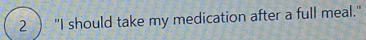 2 ) "I should take my medication after a full meal."