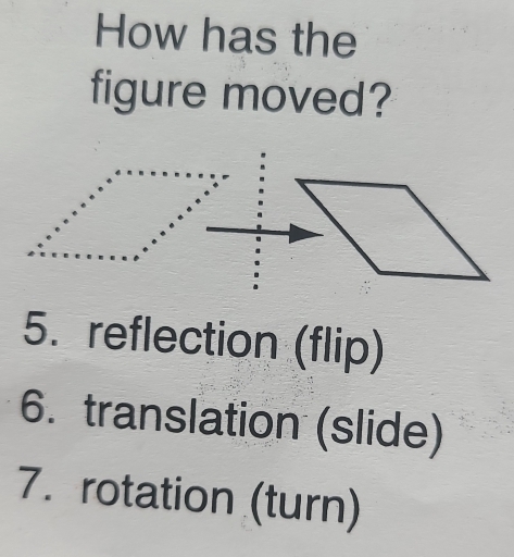 How has the 
figure moved? 
5. reflection (flip) 
6. translation (slide) 
7. rotation (turn)