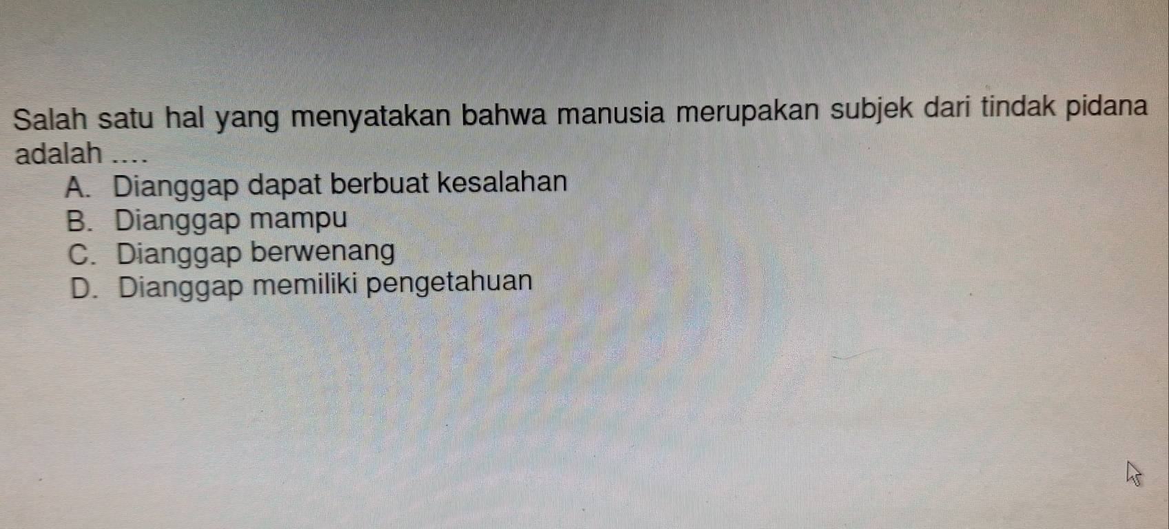 Salah satu hal yang menyatakan bahwa manusia merupakan subjek dari tindak pidana
adalah
A. Dianggap dapat berbuat kesalahan
B. Dianggap mampu
C. Dianggap berwenang
D. Dianggap memiliki pengetahuan