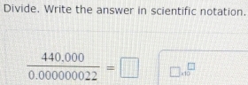 Divide. Write the answer in scientific notation.
 (440.000)/0.00000022 =□ □ * 10^(□)