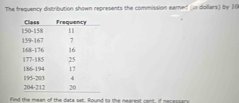 The frequency distribution shown represents the commission earned (in dollars) by 10
Find the mean of the data set. Round to the nearest cent, if necessary.