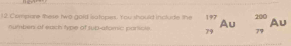Compare these two gold isotopes. You should include the beginarrayr 197 79endarray Au beginarrayr 200 79endarray Au
numbers of each type of sub-atomic parlicle.