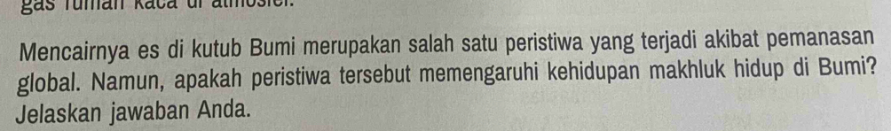 gas ruman Kaca ul almosie 
Mencairnya es di kutub Bumi merupakan salah satu peristiwa yang terjadi akibat pemanasan 
global. Namun, apakah peristiwa tersebut memengaruhi kehidupan makhluk hidup di Bumi? 
Jelaskan jawaban Anda.