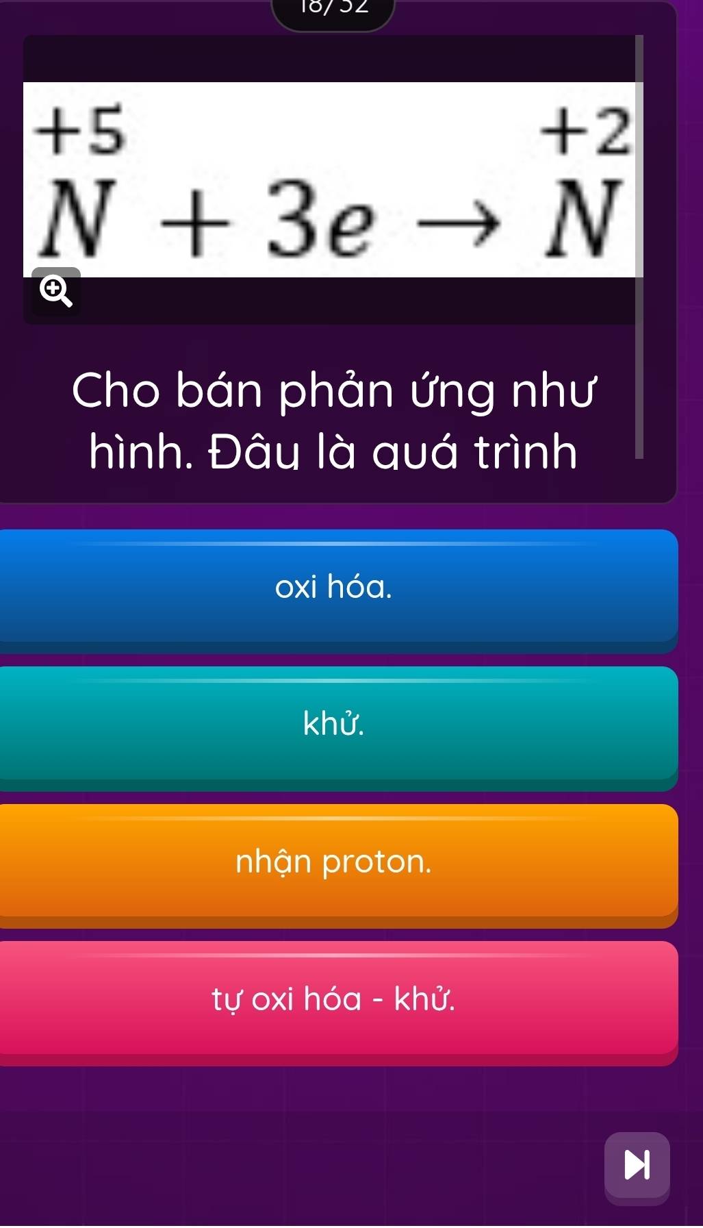 18/32
+5^(+5)Nendarray +3eto beginarrayr +2 N^(+2)

Cho bán phản ứng như
hình. Đâu là quá trình
oxi hóa.
khử.
nhận proton.
tự oxi hóa - khử.