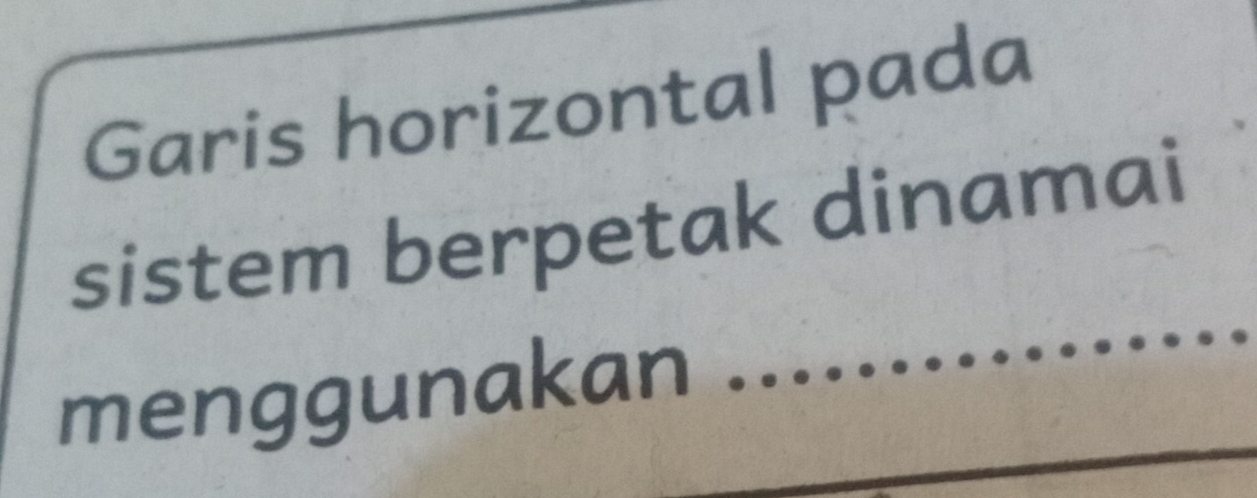 Garis horizontal pada 
sistem berpetak dinamai 
menggunakan 
_