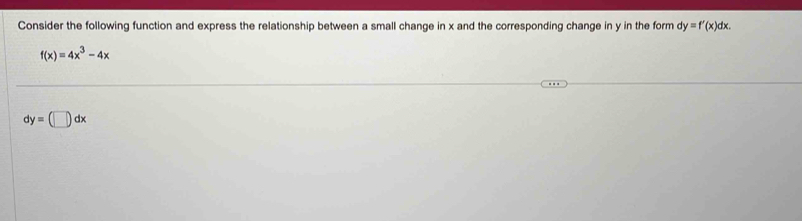 Consider the following function and express the relationship between a small change in x and the corresponding change in y in the form dy=f'(x)dx.
f(x)=4x^3-4x
dy=(□ )dx