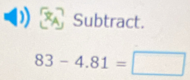 () * Subtract.
83-4.81=□