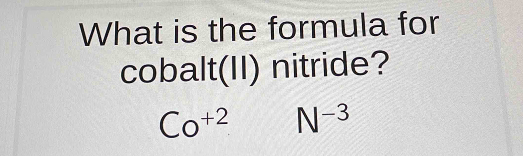 What is the formula for 
cobalt(II) nitride?
Co^(+2)
N^(-3)