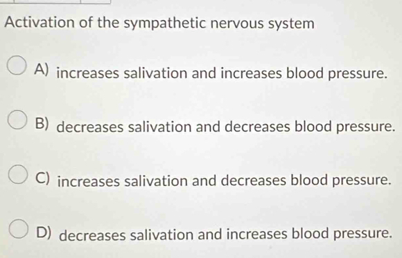 Activation of the sympathetic nervous system
A) increases salivation and increases blood pressure.
B) decreases salivation and decreases blood pressure.
C) increases salivation and decreases blood pressure.
D) decreases salivation and increases blood pressure.