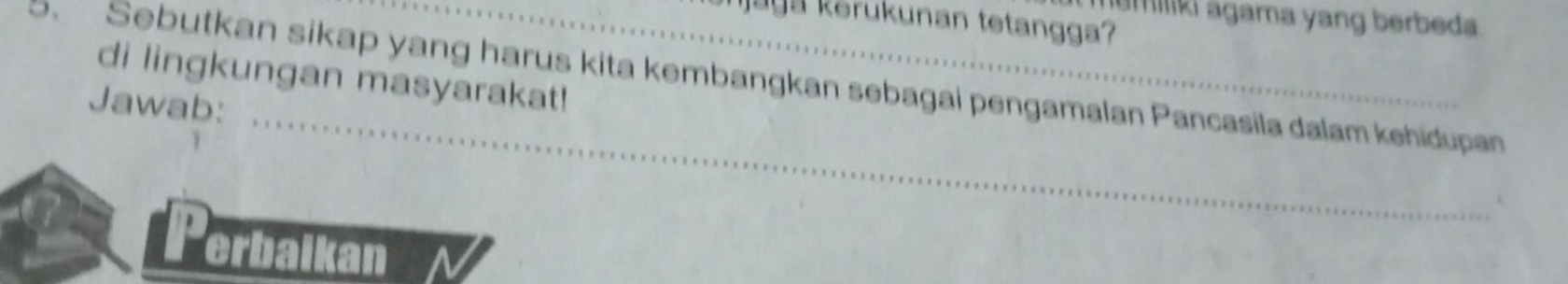 miliki agama yang berbeda. 
Jaga kerukunan tetangga? 
di lingkungan masyarakat! 
5. Sebutkan sikap yang harus kita kembangkan sebagai pengamalan Pancasila dalam kehidupan 
Jawab: 
_ 
Perbaikan