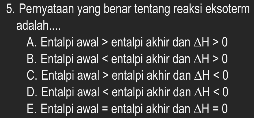 Pernyataan yang benar tentang reaksi eksoterm
adalah....
A. Entalpi awal > entalpi akhir dan △ H>0
B. Entalpi awal < entalpi akhir dan  △ H>0
C. Entalpi awal > entalpi akhir dan △ H<0</tex>
D. Entalpi awal < entalpi akhir dan  △ H<0</tex>
E. Entalpi awal = entalpi akhir dan △ H=0